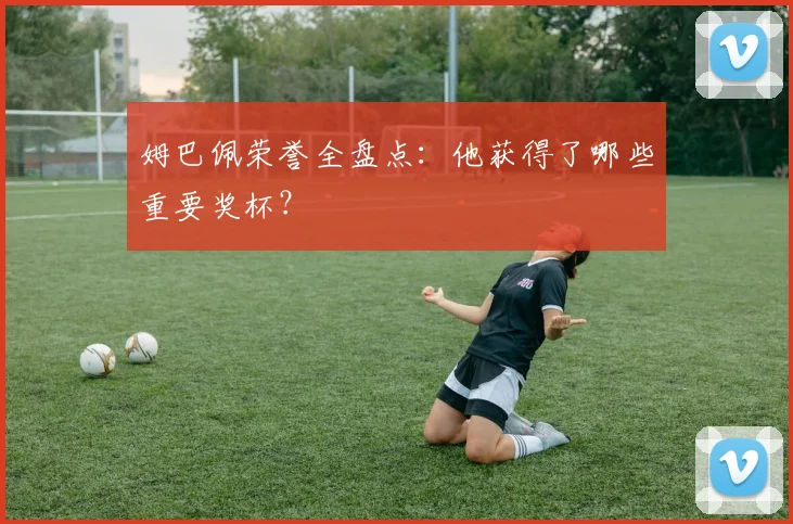 姆巴佩荣誉全盘点：他获得了哪些重要奖杯？