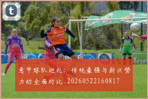 意甲球队巡礼：传统豪强与新兴势力的全面对比_20260522160817