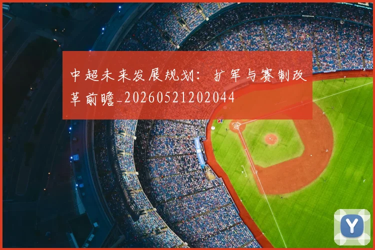中超未来发展规划：扩军与赛制改革前瞻_20260521202044