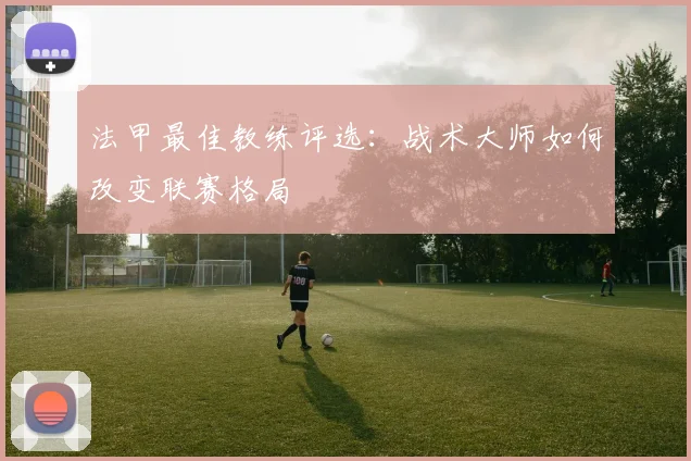法甲最佳教练评选:战术大师如何改变联赛格局