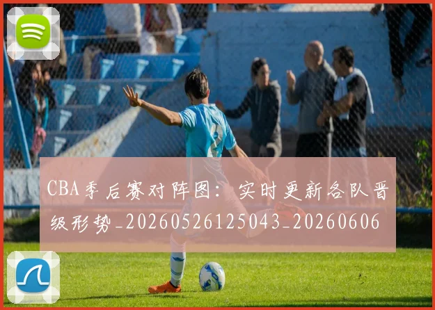 CBA季后赛对阵图:实时更新各队晋级形势_20260526125043_20260606165211