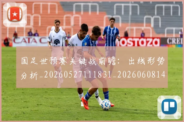 国足世预赛关键战前瞻：出线形势分析_20260527111831_20260608142824