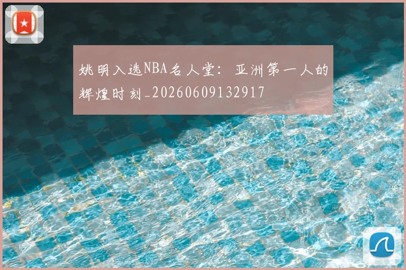 姚明入选NBA名人堂：亚洲第一人的辉煌时刻_20260609132917