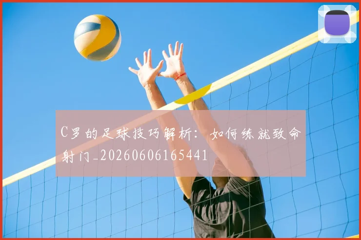 C罗的足球技巧解析：如何练就致命射门_20260606165441