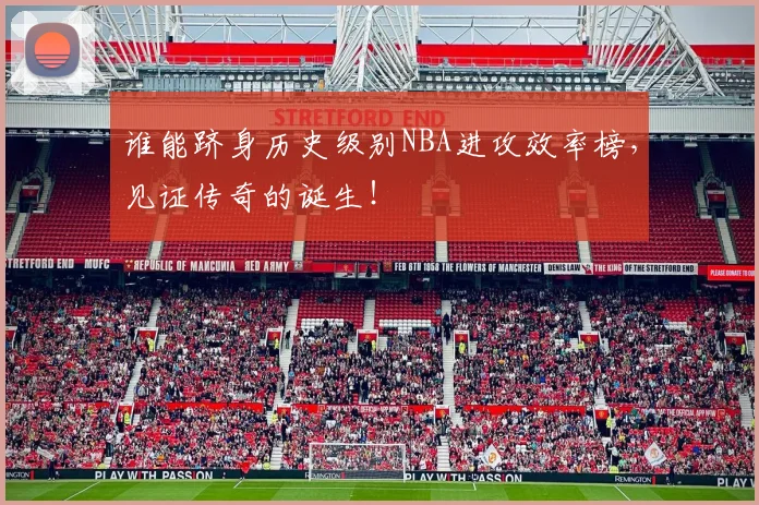 谁能跻身历史级别NBA进攻效率榜,见证传奇的诞生!