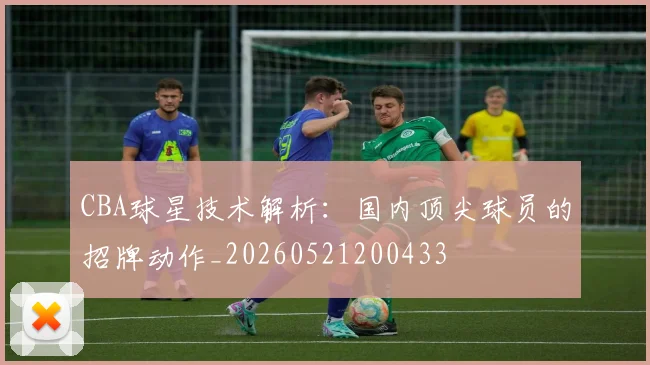 CBA球星技术解析:国内顶尖球员的招牌动作_20260521200433