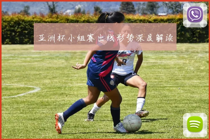 亚洲杯小组赛出线形势深度解读