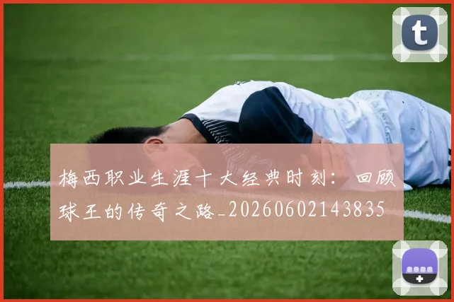 梅西职业生涯十大经典时刻：回顾球王的传奇之路_20260602143835