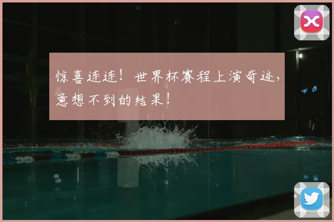 惊喜连连！世界杯赛程上演奇迹，意想不到的结果！