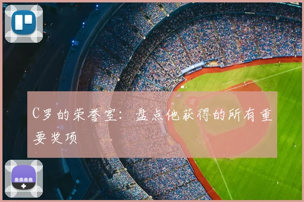 C罗的荣誉室:盘点他获得的所有重要奖项