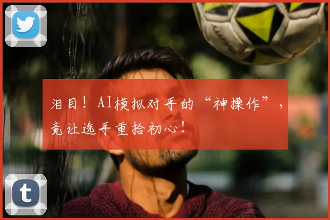 泪目!AI模拟对手的“神操作”,竟让选手重拾初心!
