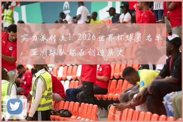实力派对决!2026世界杯球员名单,亚洲球队能否创造历史