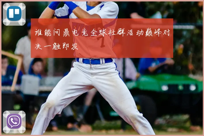 谁能问鼎电竞全球社群活动巅峰对决一触即发
