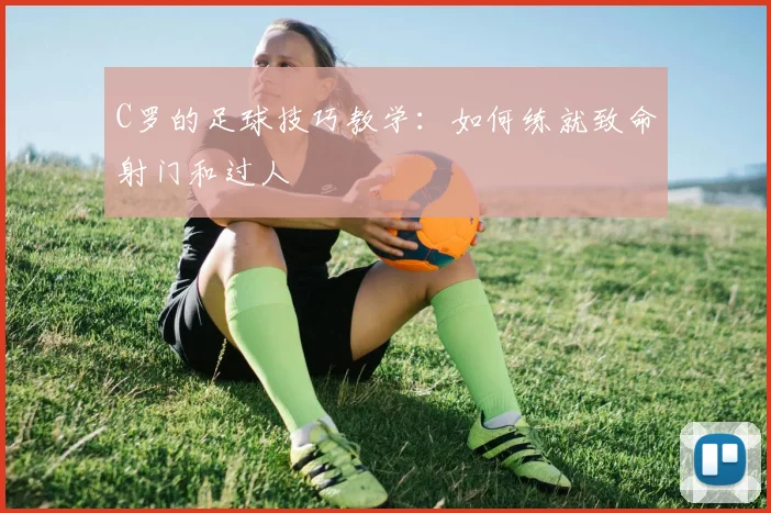 C罗的足球技巧教学:如何练就致命射门和过人