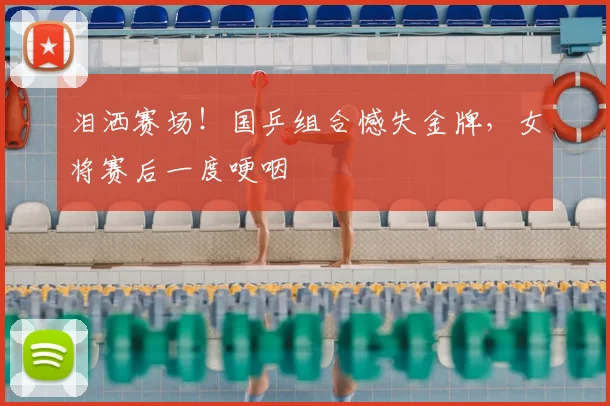 泪洒赛场!国乒组合憾失金牌,女将赛后一度哽咽