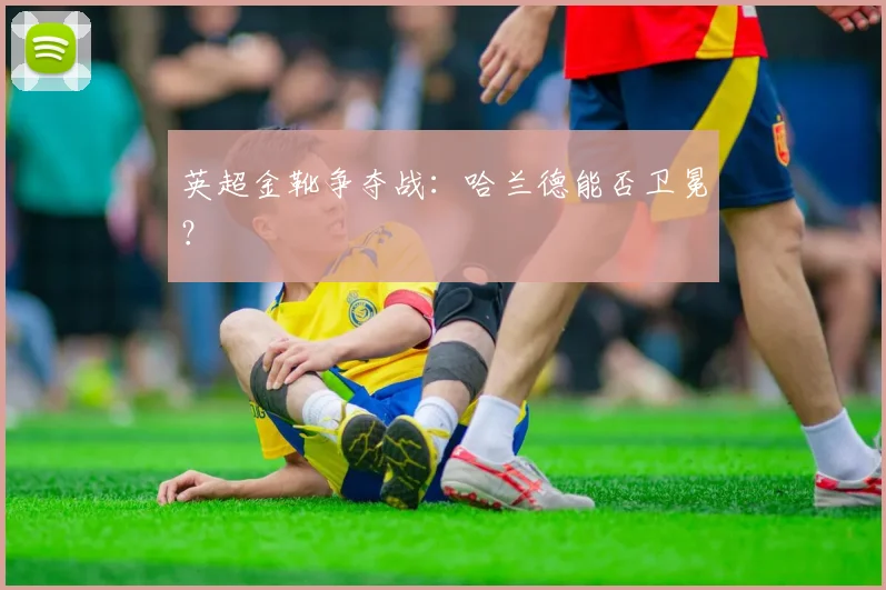 英超金靴争夺战：哈兰德能否卫冕？