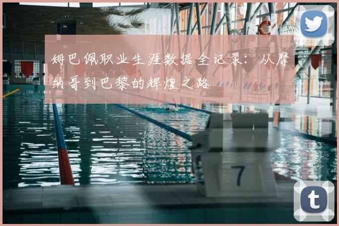 姆巴佩职业生涯数据全记录：从摩纳哥到巴黎的辉煌之路