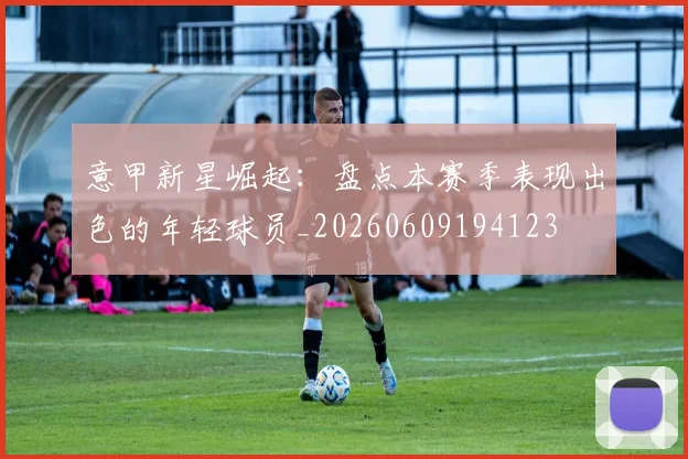 意甲新星崛起：盘点本赛季表现出色的年轻球员_20260609194123