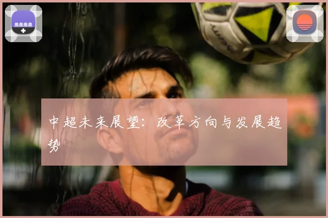 中超未来展望：改革方向与发展趋势