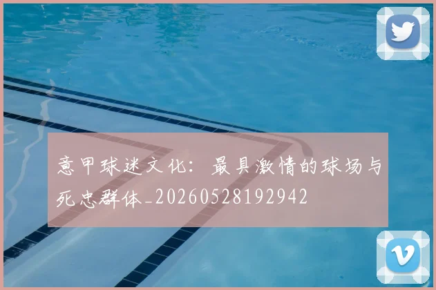 意甲球迷文化：最具激情的球场与死忠群体_20260528192942