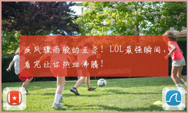 疾风骤雨般的五杀！LOL最强瞬间，看完让你热血沸腾！