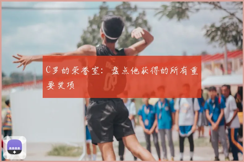 C罗的荣誉室：盘点他获得的所有重要奖项