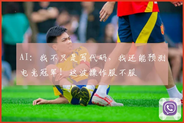 AI：我不只是写代码，我还能预测电竞冠军！这波操作服不服