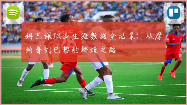 姆巴佩职业生涯数据全记录：从摩纳哥到巴黎的辉煌之路