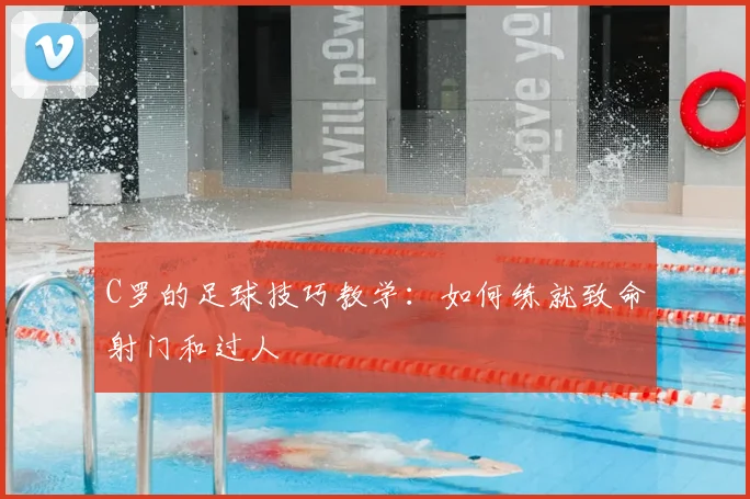 C罗的足球技巧教学：如何练就致命射门和过人