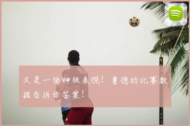 又是一场神级表现!鲁德的比赛数据告诉你答案!