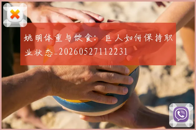姚明体重与饮食：巨人如何保持职业状态_20260527112231