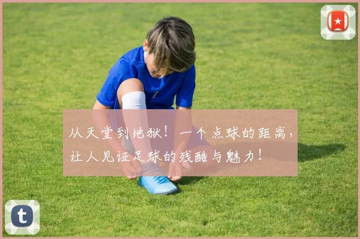 从天堂到地狱！一个点球的距离，让人见证足球的残酷与魅力！