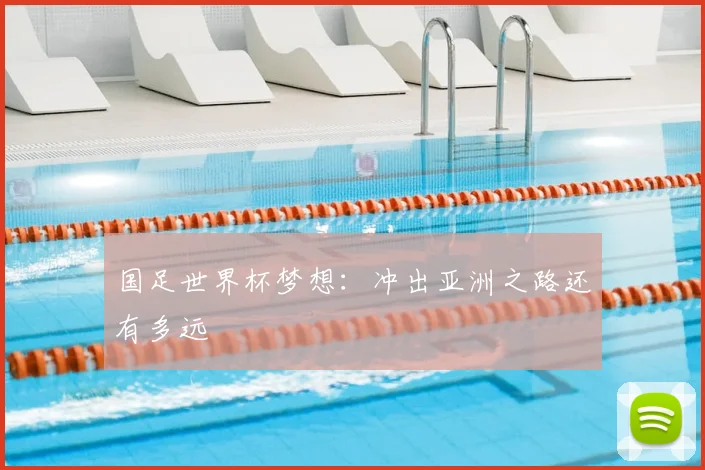 国足世界杯梦想：冲出亚洲之路还有多远