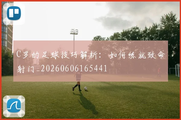 C罗的足球技巧解析：如何练就致命射门_20260606165441