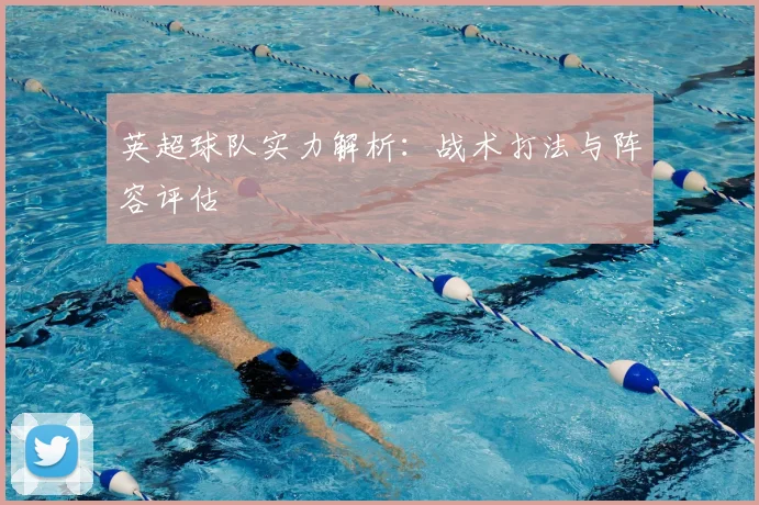 英超球队实力解析:战术打法与阵容评估