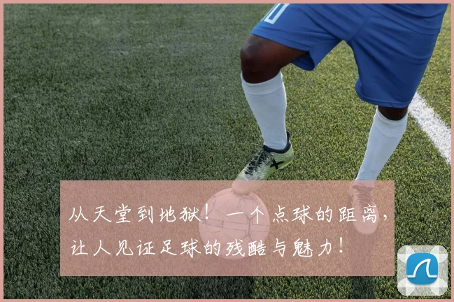 从天堂到地狱！一个点球的距离，让人见证足球的残酷与魅力！