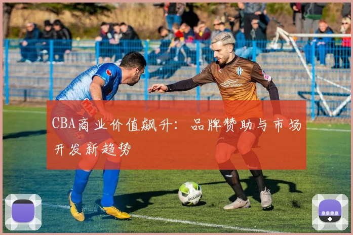 CBA商业价值飙升:品牌赞助与市场开发新趋势