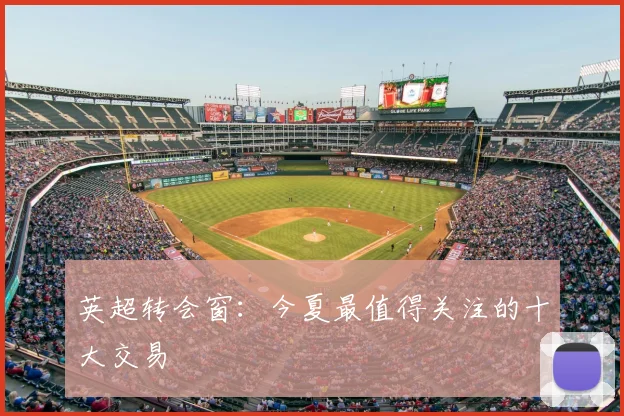 英超转会窗：今夏最值得关注的十大交易