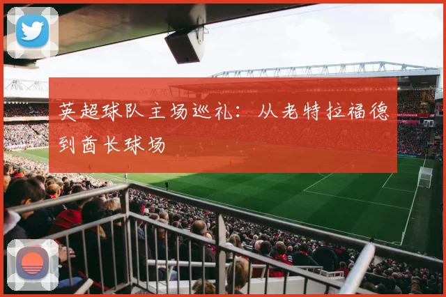 英超球队主场巡礼：从老特拉福德到酋长球场