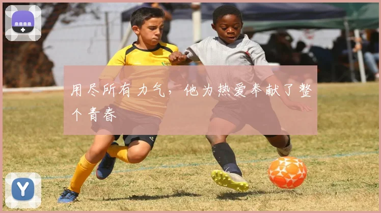 用尽所有力气，他为热爱奉献了整个青春