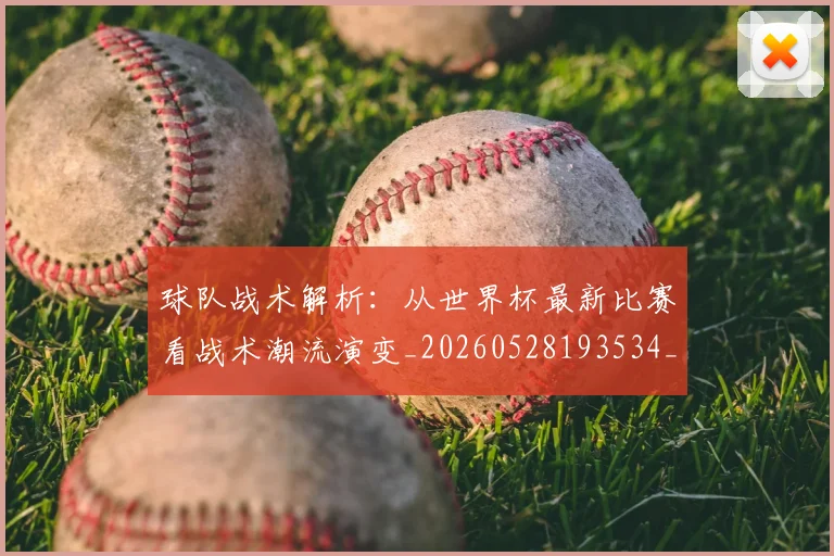 球队战术解析：从世界杯最新比赛看战术潮流演变_20260528193534_20260609233934
