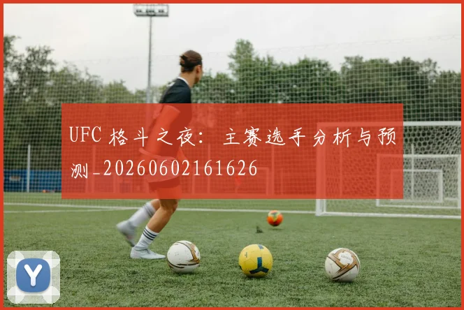 UFC 格斗之夜:主赛选手分析与预测_20260602161626