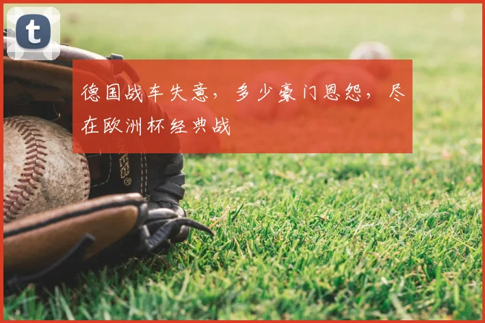 德国战车失意，多少豪门恩怨，尽在欧洲杯经典战