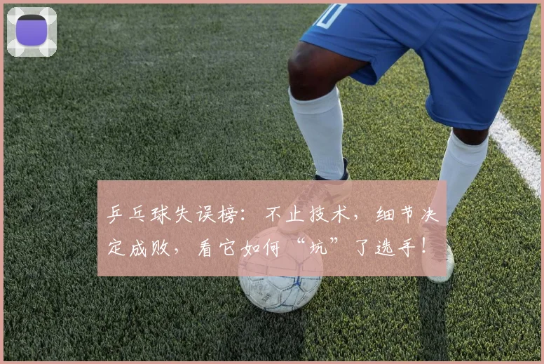 乒乓球失误榜：不止技术，细节决定成败，看它如何“坑”了选手！