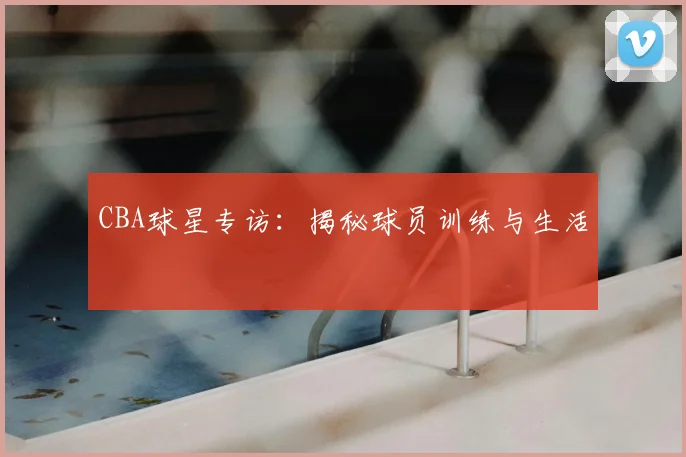 CBA球星专访:揭秘球员训练与生活