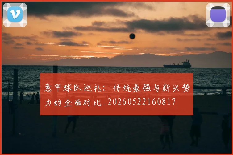 意甲球队巡礼：传统豪强与新兴势力的全面对比_20260522160817