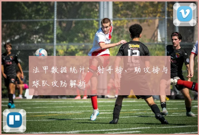 法甲数据统计：射手榜、助攻榜与球队攻防解析