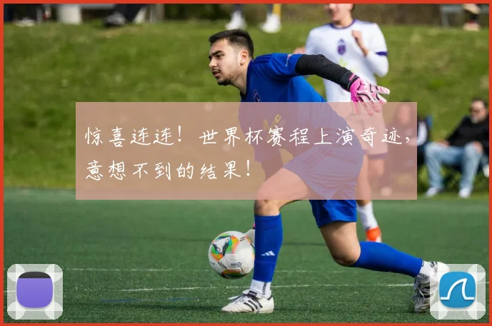 惊喜连连!世界杯赛程上演奇迹,意想不到的结果!
