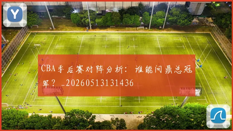 CBA季后赛对阵分析:谁能问鼎总冠军?_20260513131436