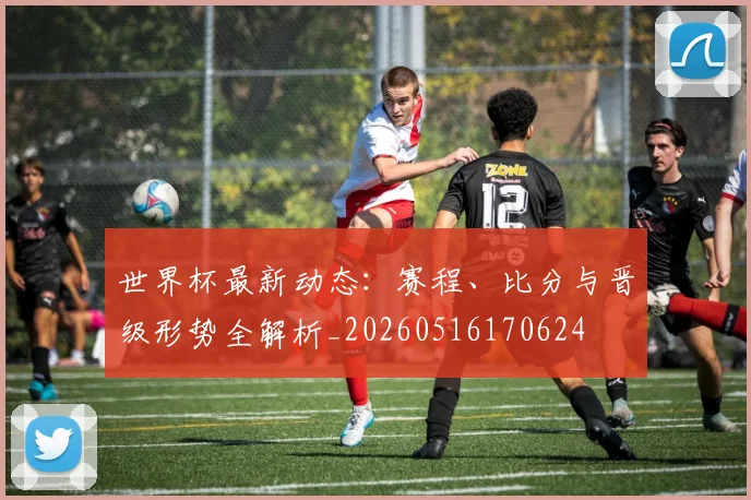 世界杯最新动态：赛程、比分与晋级形势全解析_20260516170624